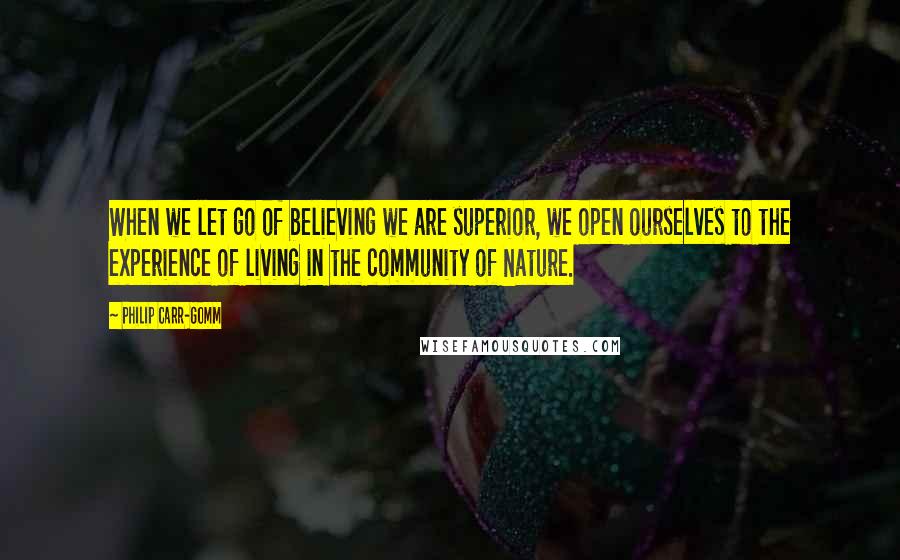 Philip Carr-Gomm Quotes: When we let go of believing we are superior, we open ourselves to the experience of living in the community of Nature.