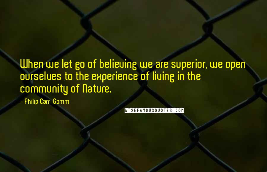 Philip Carr-Gomm Quotes: When we let go of believing we are superior, we open ourselves to the experience of living in the community of Nature.