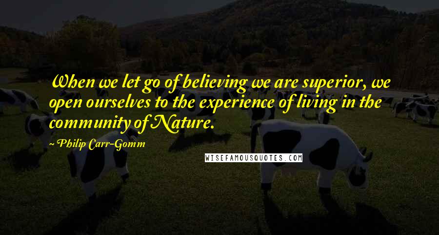 Philip Carr-Gomm Quotes: When we let go of believing we are superior, we open ourselves to the experience of living in the community of Nature.