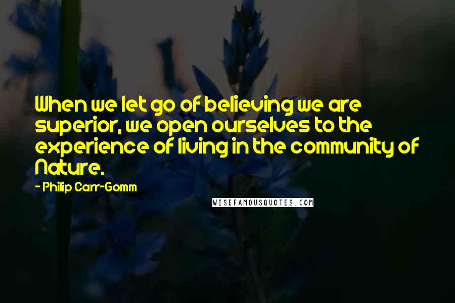 Philip Carr-Gomm Quotes: When we let go of believing we are superior, we open ourselves to the experience of living in the community of Nature.