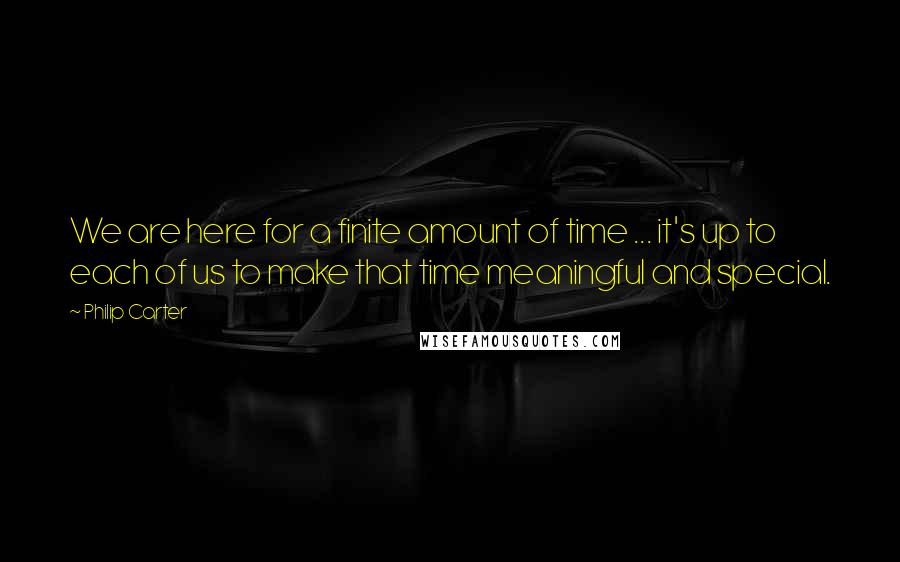 Philip Carter Quotes: We are here for a finite amount of time ... it's up to each of us to make that time meaningful and special.