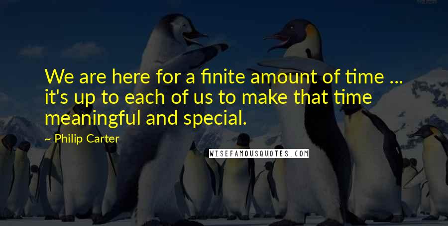 Philip Carter Quotes: We are here for a finite amount of time ... it's up to each of us to make that time meaningful and special.