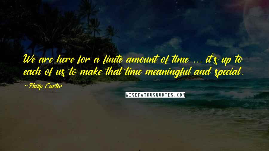 Philip Carter Quotes: We are here for a finite amount of time ... it's up to each of us to make that time meaningful and special.