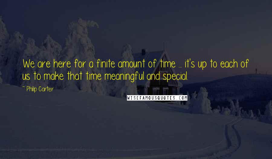 Philip Carter Quotes: We are here for a finite amount of time ... it's up to each of us to make that time meaningful and special.