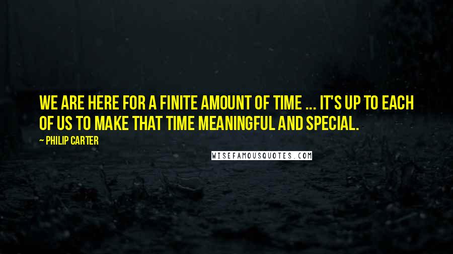 Philip Carter Quotes: We are here for a finite amount of time ... it's up to each of us to make that time meaningful and special.