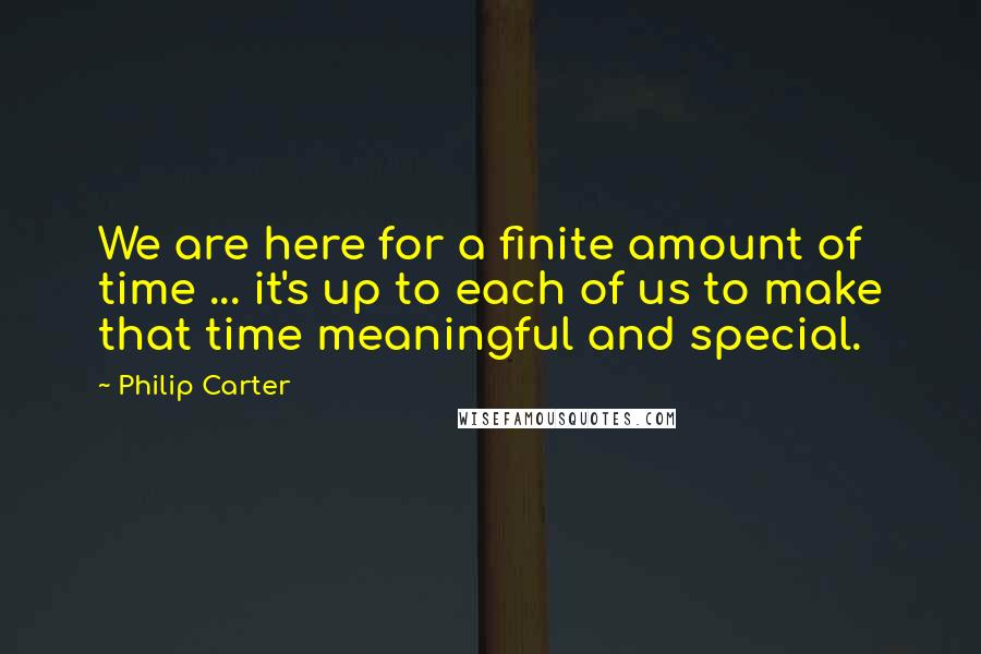 Philip Carter Quotes: We are here for a finite amount of time ... it's up to each of us to make that time meaningful and special.