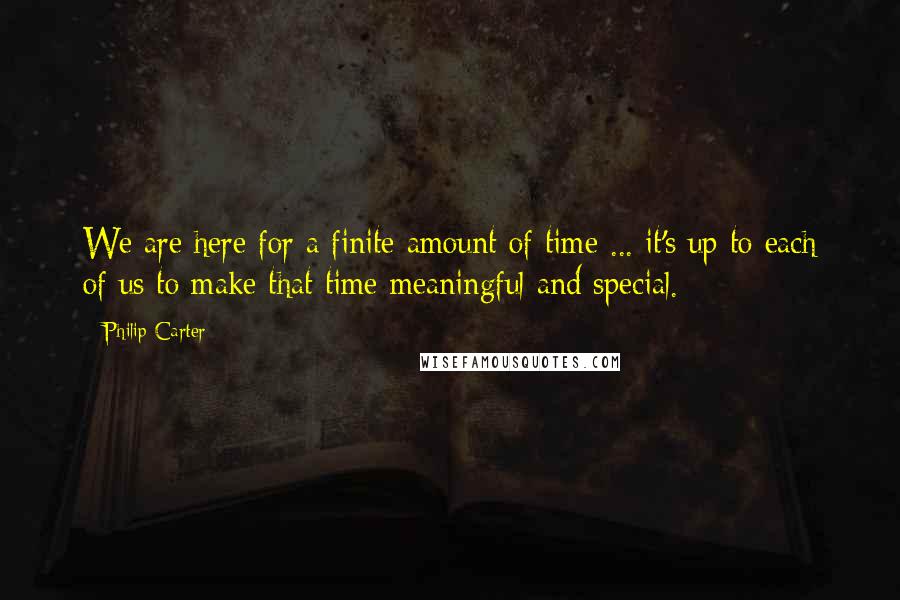 Philip Carter Quotes: We are here for a finite amount of time ... it's up to each of us to make that time meaningful and special.