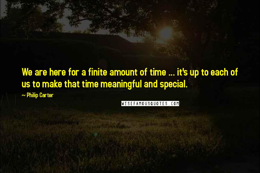 Philip Carter Quotes: We are here for a finite amount of time ... it's up to each of us to make that time meaningful and special.