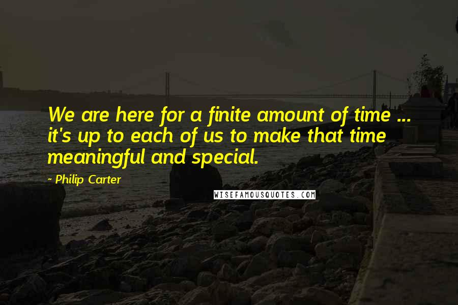 Philip Carter Quotes: We are here for a finite amount of time ... it's up to each of us to make that time meaningful and special.