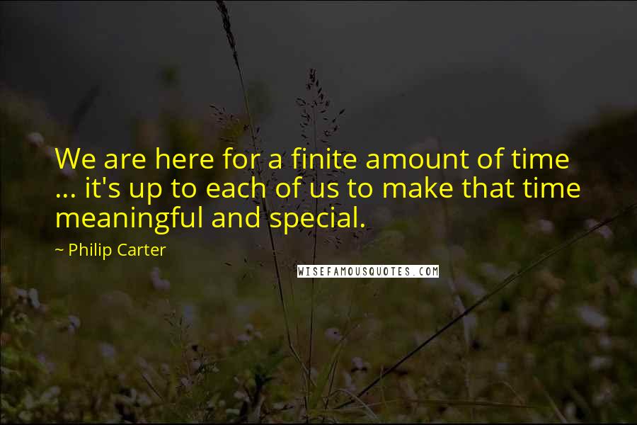 Philip Carter Quotes: We are here for a finite amount of time ... it's up to each of us to make that time meaningful and special.