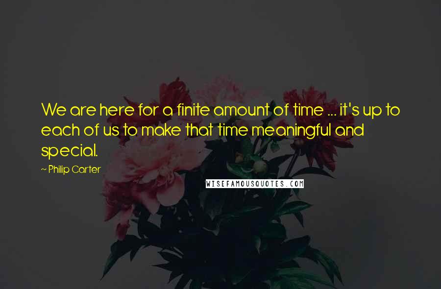 Philip Carter Quotes: We are here for a finite amount of time ... it's up to each of us to make that time meaningful and special.