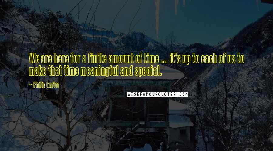 Philip Carter Quotes: We are here for a finite amount of time ... it's up to each of us to make that time meaningful and special.