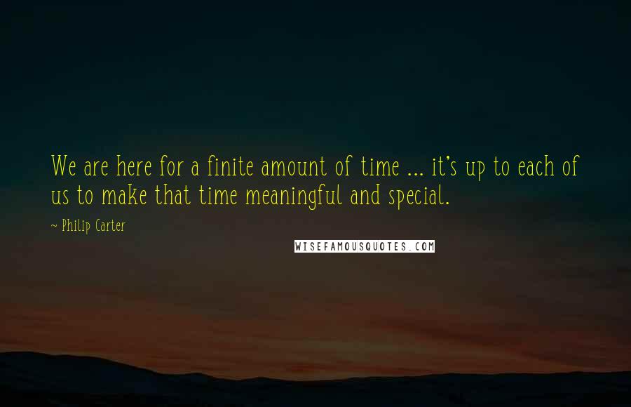 Philip Carter Quotes: We are here for a finite amount of time ... it's up to each of us to make that time meaningful and special.