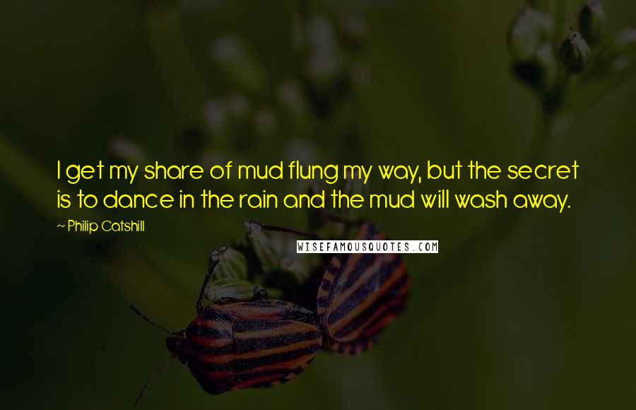 Philip Catshill Quotes: I get my share of mud flung my way, but the secret is to dance in the rain and the mud will wash away.