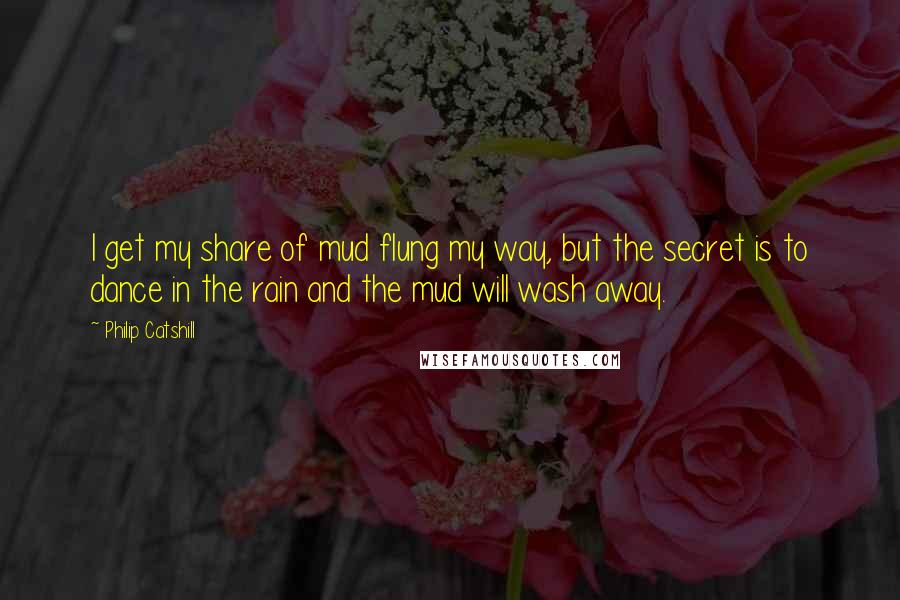 Philip Catshill Quotes: I get my share of mud flung my way, but the secret is to dance in the rain and the mud will wash away.