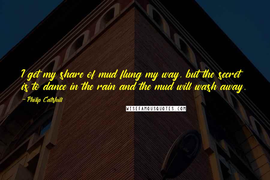 Philip Catshill Quotes: I get my share of mud flung my way, but the secret is to dance in the rain and the mud will wash away.