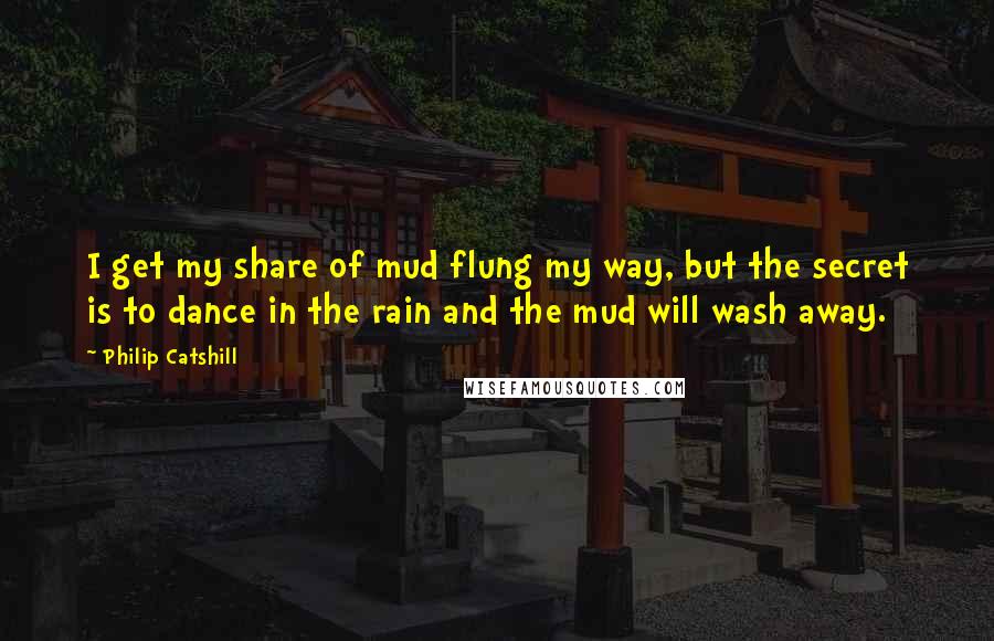 Philip Catshill Quotes: I get my share of mud flung my way, but the secret is to dance in the rain and the mud will wash away.