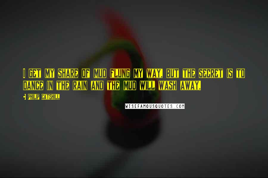 Philip Catshill Quotes: I get my share of mud flung my way, but the secret is to dance in the rain and the mud will wash away.
