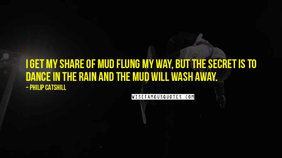 Philip Catshill Quotes: I get my share of mud flung my way, but the secret is to dance in the rain and the mud will wash away.