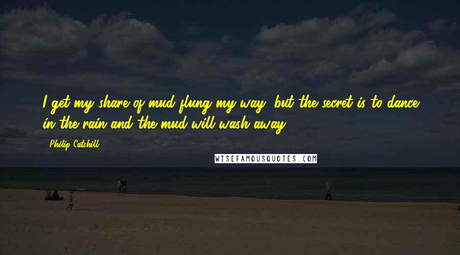 Philip Catshill Quotes: I get my share of mud flung my way, but the secret is to dance in the rain and the mud will wash away.
