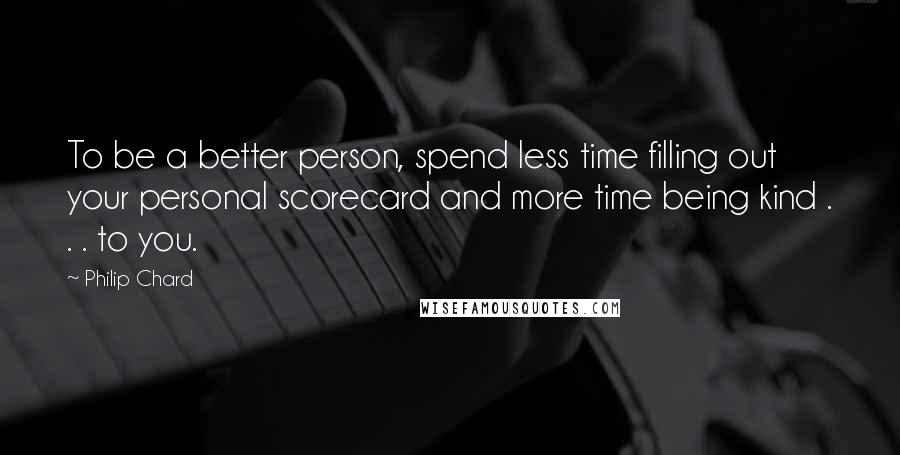 Philip Chard Quotes: To be a better person, spend less time filling out your personal scorecard and more time being kind . . . to you.