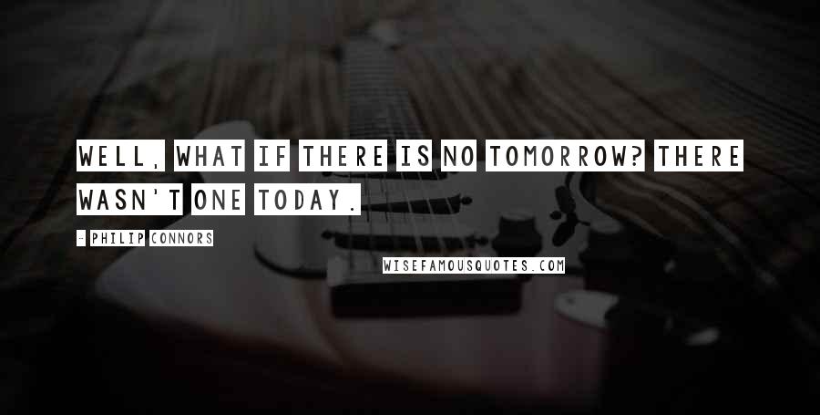 Philip Connors Quotes: Well, what if there is no tomorrow? There wasn't one today.