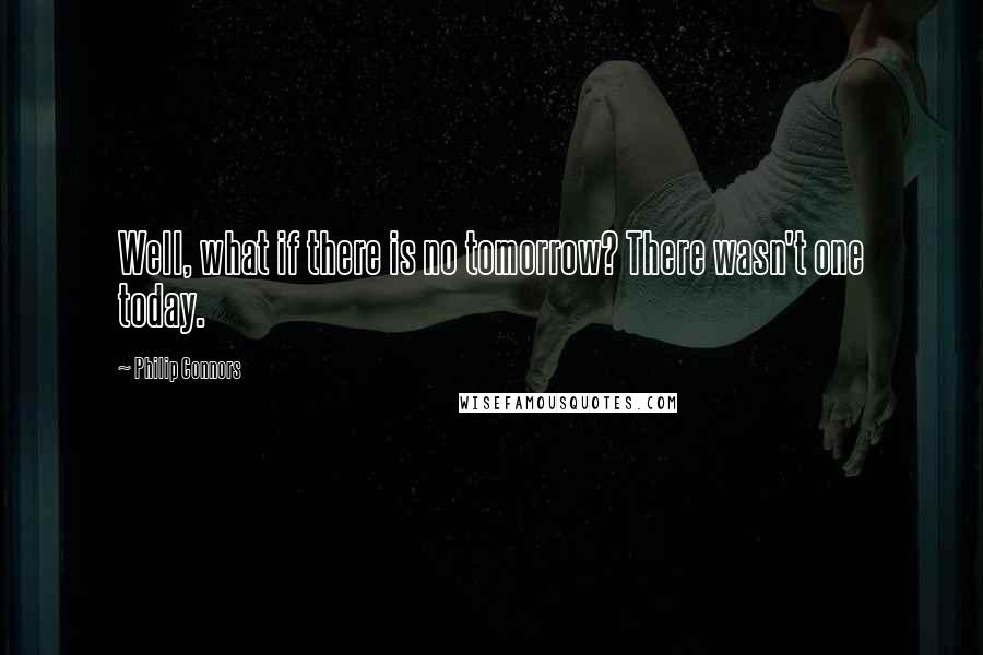 Philip Connors Quotes: Well, what if there is no tomorrow? There wasn't one today.