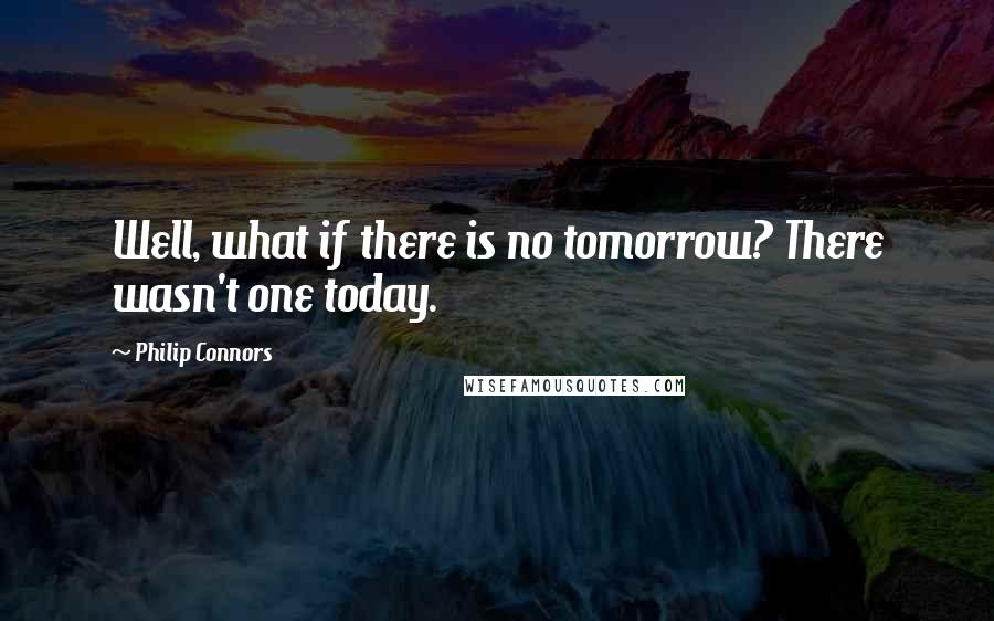 Philip Connors Quotes: Well, what if there is no tomorrow? There wasn't one today.