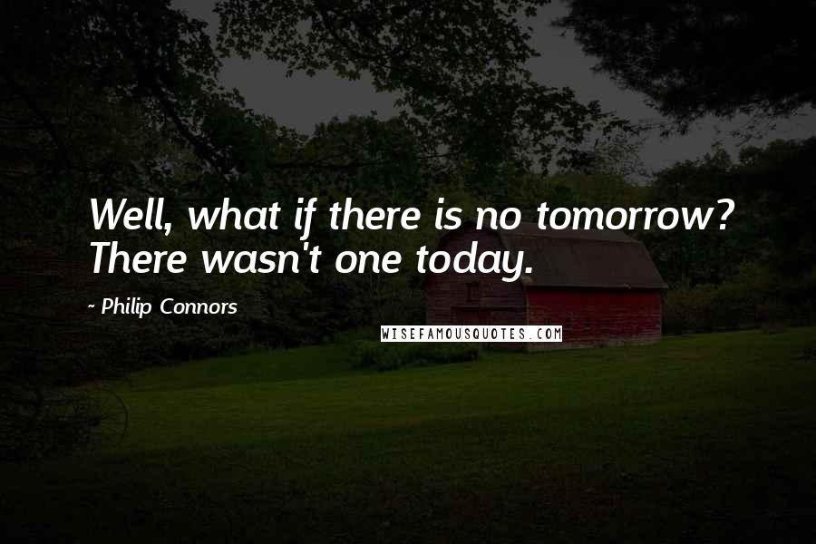 Philip Connors Quotes: Well, what if there is no tomorrow? There wasn't one today.