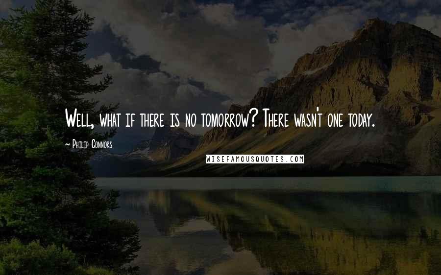 Philip Connors Quotes: Well, what if there is no tomorrow? There wasn't one today.