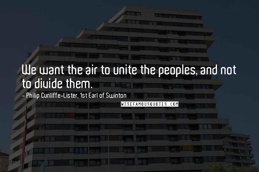 Philip Cunliffe-Lister, 1st Earl Of Swinton Quotes: We want the air to unite the peoples, and not to divide them.