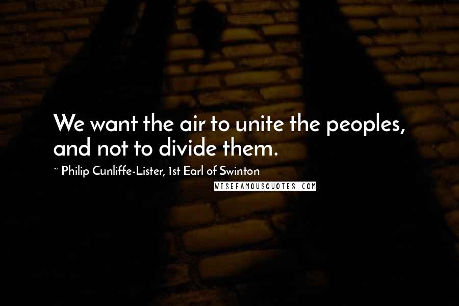 Philip Cunliffe-Lister, 1st Earl Of Swinton Quotes: We want the air to unite the peoples, and not to divide them.