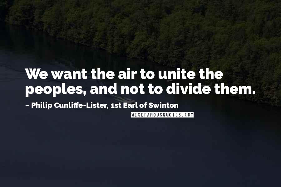 Philip Cunliffe-Lister, 1st Earl Of Swinton Quotes: We want the air to unite the peoples, and not to divide them.