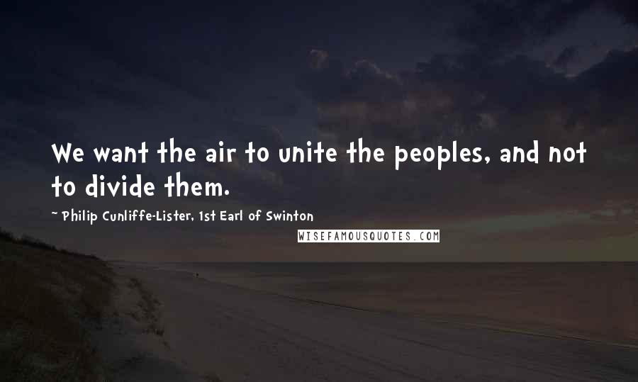 Philip Cunliffe-Lister, 1st Earl Of Swinton Quotes: We want the air to unite the peoples, and not to divide them.