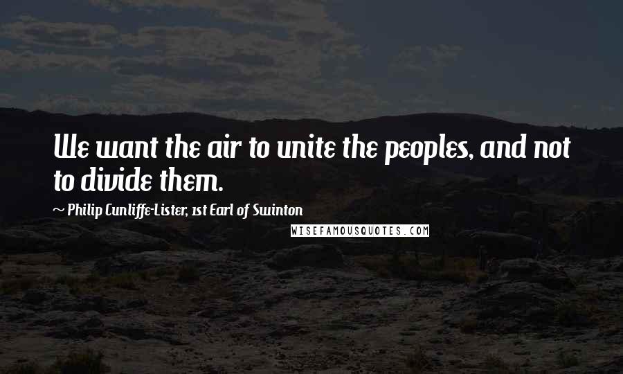 Philip Cunliffe-Lister, 1st Earl Of Swinton Quotes: We want the air to unite the peoples, and not to divide them.