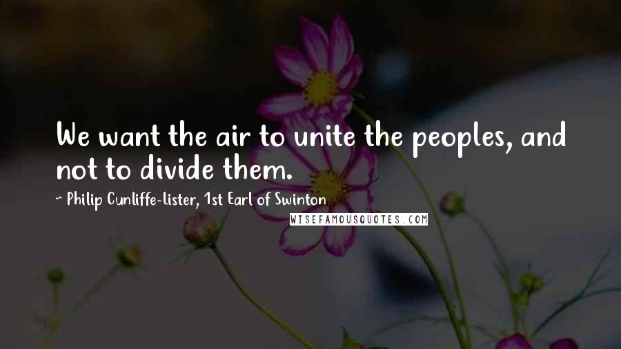 Philip Cunliffe-Lister, 1st Earl Of Swinton Quotes: We want the air to unite the peoples, and not to divide them.