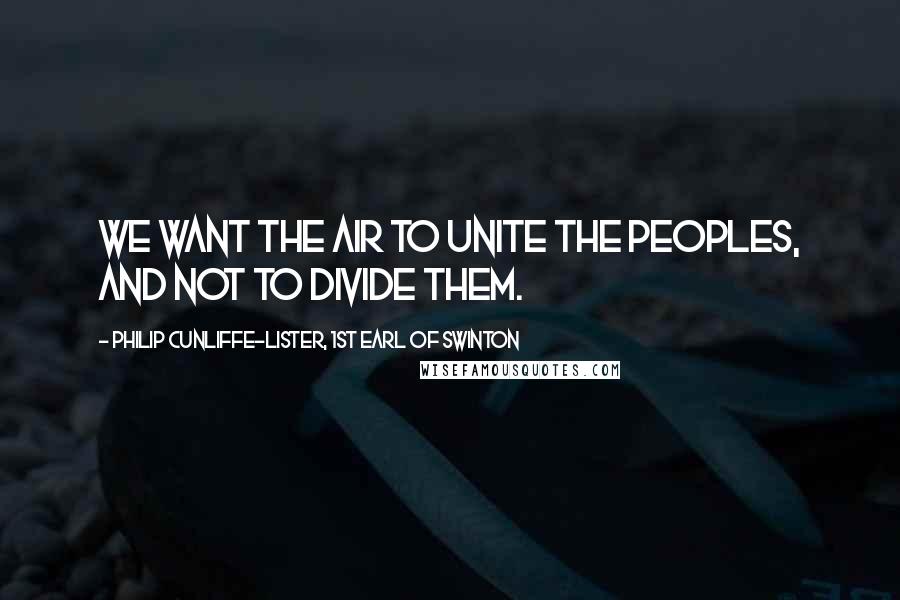 Philip Cunliffe-Lister, 1st Earl Of Swinton Quotes: We want the air to unite the peoples, and not to divide them.