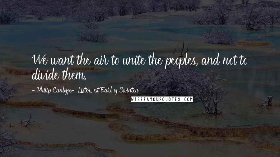 Philip Cunliffe-Lister, 1st Earl Of Swinton Quotes: We want the air to unite the peoples, and not to divide them.