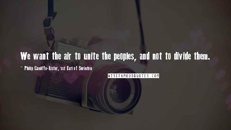 Philip Cunliffe-Lister, 1st Earl Of Swinton Quotes: We want the air to unite the peoples, and not to divide them.