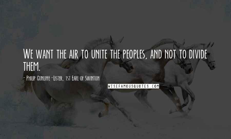 Philip Cunliffe-Lister, 1st Earl Of Swinton Quotes: We want the air to unite the peoples, and not to divide them.