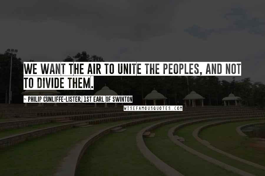 Philip Cunliffe-Lister, 1st Earl Of Swinton Quotes: We want the air to unite the peoples, and not to divide them.