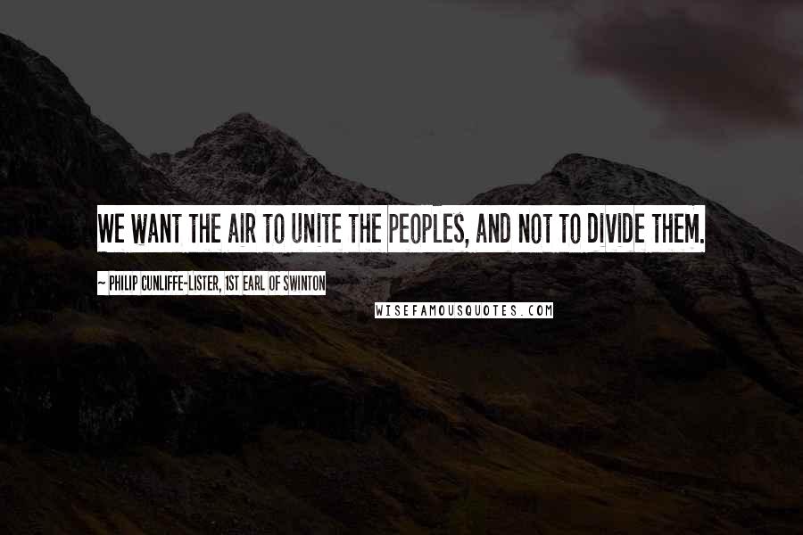 Philip Cunliffe-Lister, 1st Earl Of Swinton Quotes: We want the air to unite the peoples, and not to divide them.