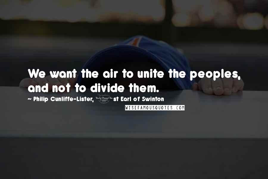 Philip Cunliffe-Lister, 1st Earl Of Swinton Quotes: We want the air to unite the peoples, and not to divide them.