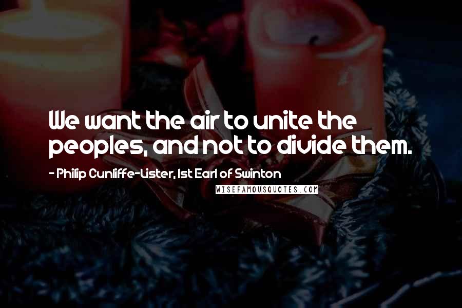 Philip Cunliffe-Lister, 1st Earl Of Swinton Quotes: We want the air to unite the peoples, and not to divide them.