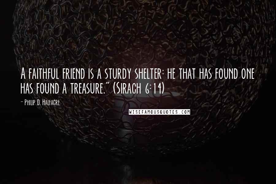 Philip D. Halfacre Quotes: A faithful friend is a sturdy shelter: he that has found one has found a treasure." (Sirach 6:14)