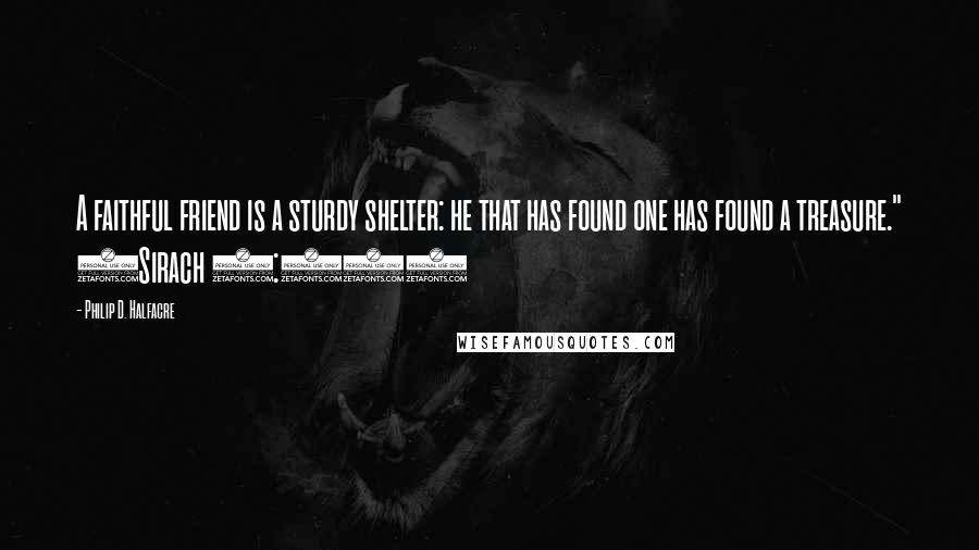 Philip D. Halfacre Quotes: A faithful friend is a sturdy shelter: he that has found one has found a treasure." (Sirach 6:14)