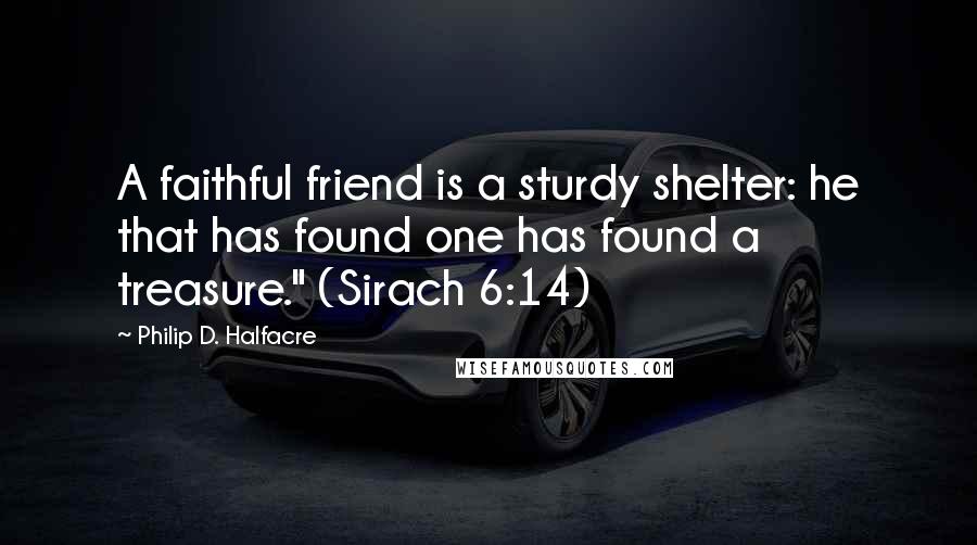 Philip D. Halfacre Quotes: A faithful friend is a sturdy shelter: he that has found one has found a treasure." (Sirach 6:14)