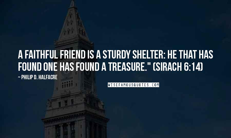 Philip D. Halfacre Quotes: A faithful friend is a sturdy shelter: he that has found one has found a treasure." (Sirach 6:14)