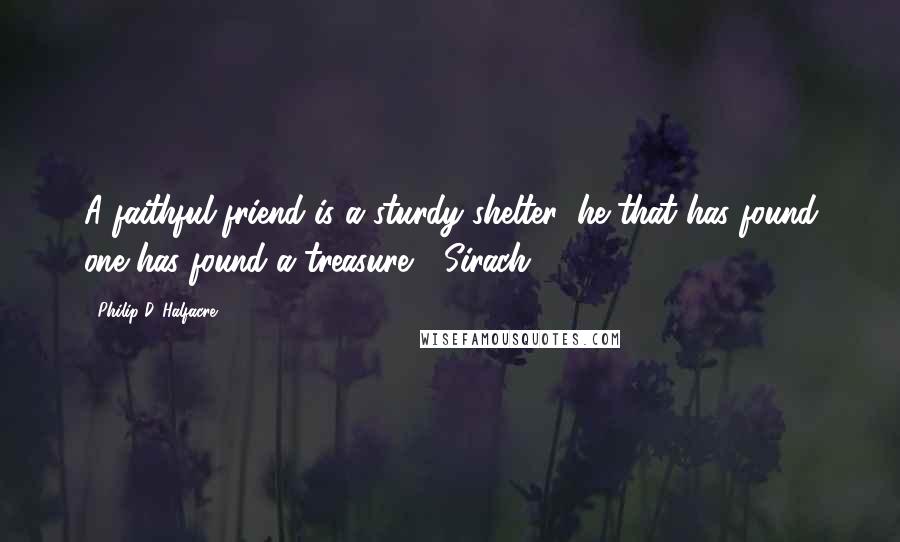 Philip D. Halfacre Quotes: A faithful friend is a sturdy shelter: he that has found one has found a treasure." (Sirach 6:14)