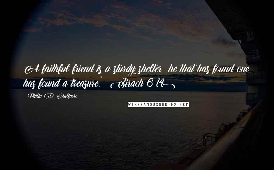 Philip D. Halfacre Quotes: A faithful friend is a sturdy shelter: he that has found one has found a treasure." (Sirach 6:14)